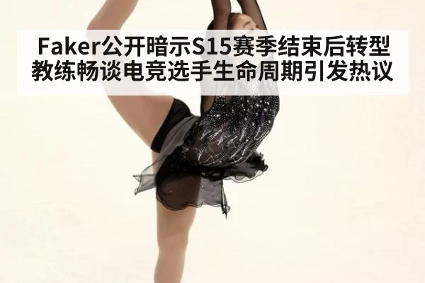 Faker公开暗示S15赛季结束后转型教练畅谈电竞选手生命周期引发热议
