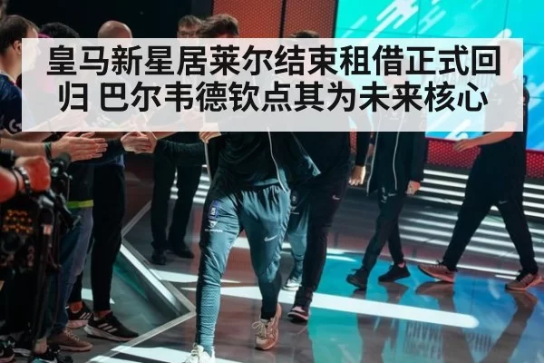皇马新星居莱尔结束租借正式回归 巴尔韦德钦点其为未来核心