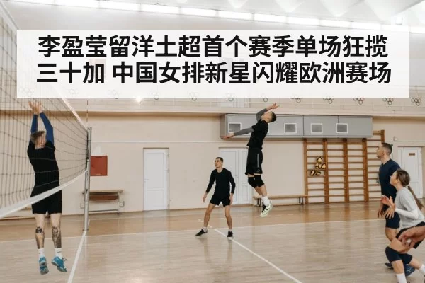李盈莹留洋土超首个赛季单场狂揽三十加 中国女排新星闪耀欧洲赛场