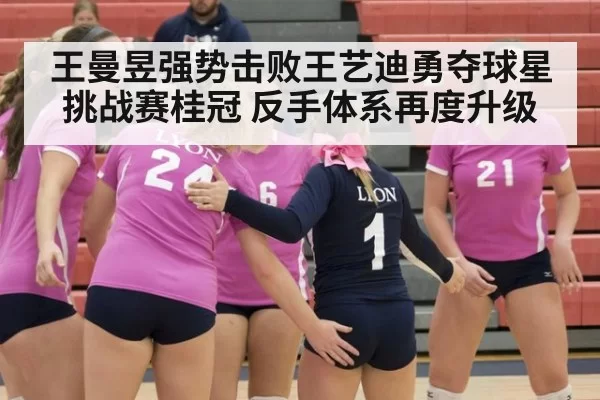 王曼昱强势击败王艺迪勇夺球星挑战赛桂冠 反手体系再度升级