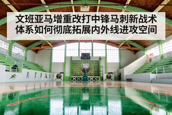文班亚马增重改打中锋马刺新战术体系如何彻底拓展内外线进攻空间