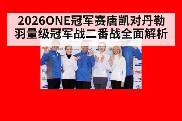 2026ONE冠军赛唐凯对丹勒羽量级冠军战二番战全面解析